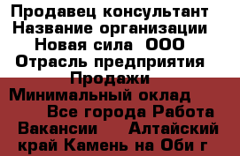 Продавец-консультант › Название организации ­ Новая сила, ООО › Отрасль предприятия ­ Продажи › Минимальный оклад ­ 20 000 - Все города Работа » Вакансии   . Алтайский край,Камень-на-Оби г.